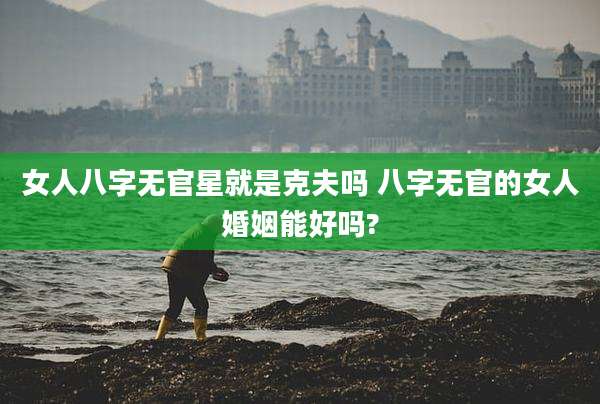 女人八字无官星就是克夫吗 八字无官的女人婚姻能好吗?