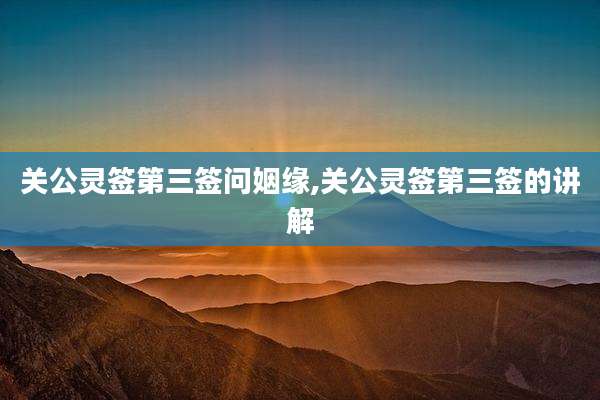 关公灵签第三签问姻缘,关公灵签第三签的讲解