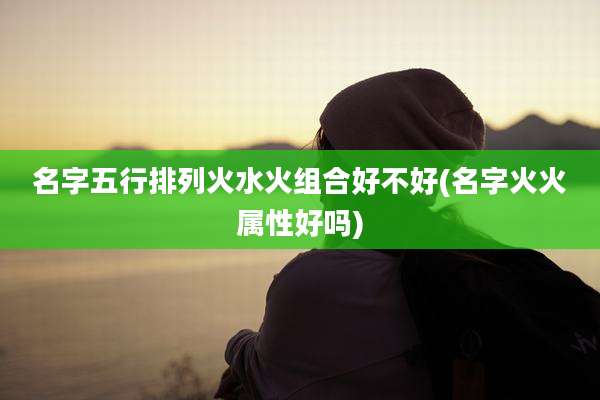 名字五行排列火水火组合好不好(名字火火属性好吗)