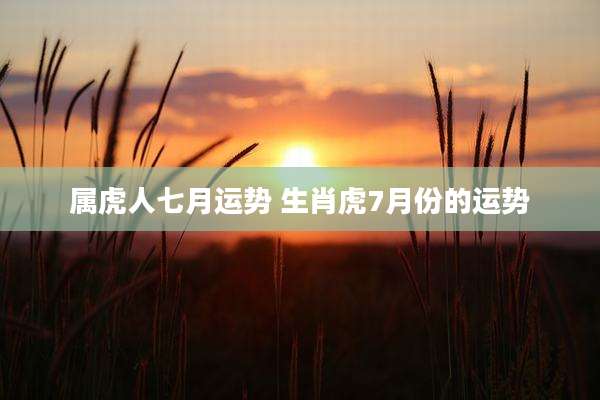 属虎人七月运势 生肖虎7月份的运势
