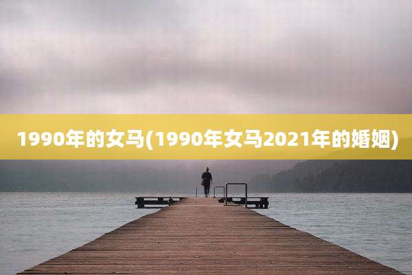 1990年的女马(1990年女马2021年的婚姻)