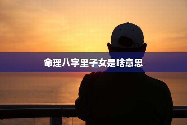 命理八字里子女是啥意思