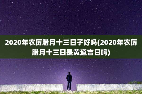 2020年农历腊月十三日子好吗(2020年农历腊月十三日是黄道吉日吗)