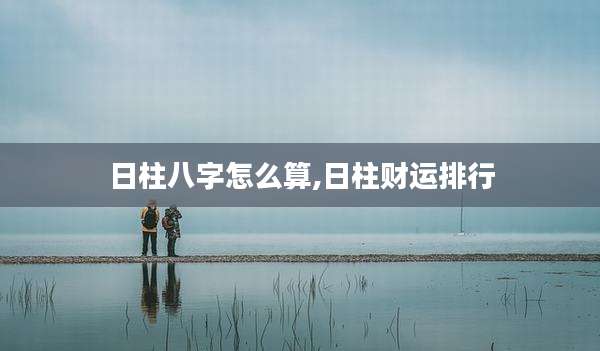 日柱八字怎么算,日柱财运排行