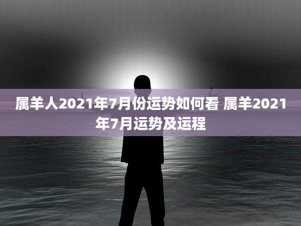 属羊人2021年7月份运势如何看 属羊2021年7月运势及运程
