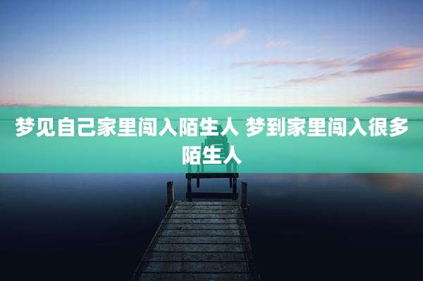 梦见自己家里闯入陌生人 梦到家里闯入很多陌生人