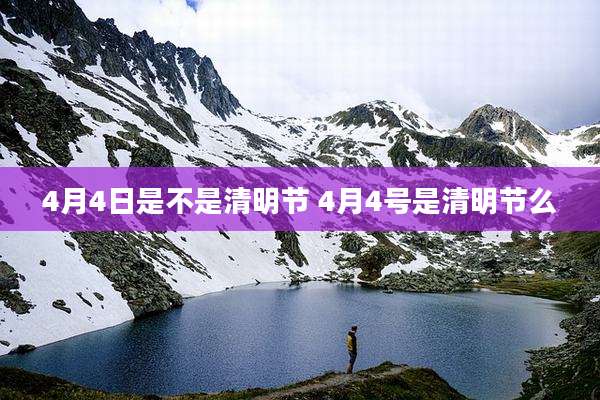 4月4日是不是清明节 4月4号是清明节么