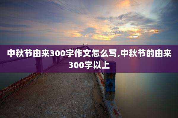 中秋节由来300字作文怎么写,中秋节的由来300字以上