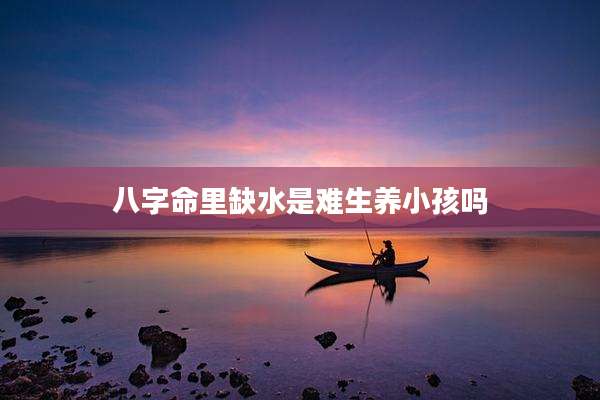 八字命里缺水是难生养小孩吗