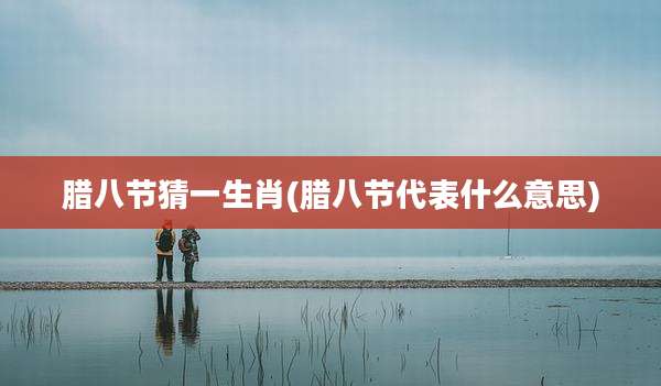 腊八节猜一生肖(腊八节代表什么意思)