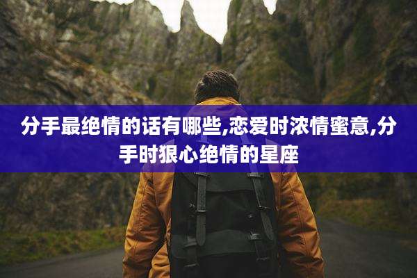 分手最绝情的话有哪些,恋爱时浓情蜜意,分手时狠心绝情的星座