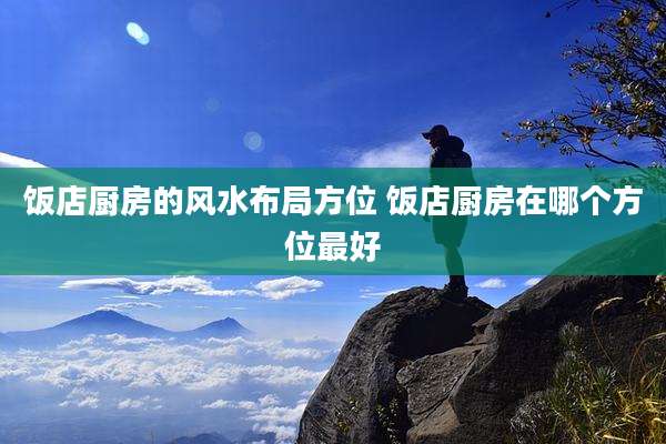 饭店厨房的风水布局方位 饭店厨房在哪个方位最好