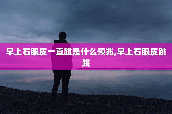 早上右眼皮一直跳是什么预兆,早上右眼皮跳跳