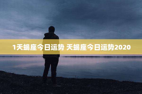 1天蝎座今日运势 天蝎座今日运势2020