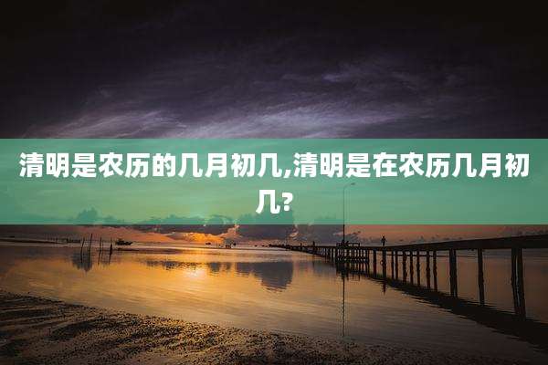 清明是农历的几月初几,清明是在农历几月初几?