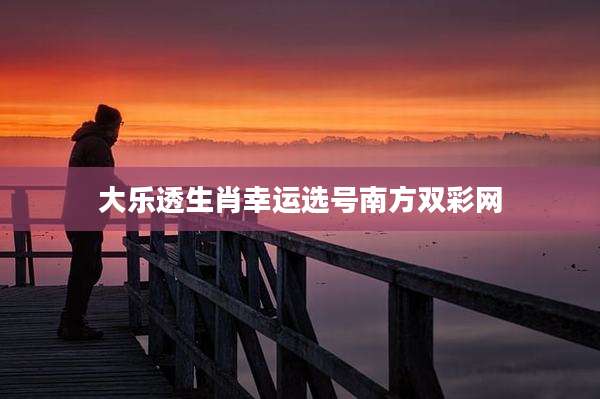 大乐透生肖幸运选号南方双彩网