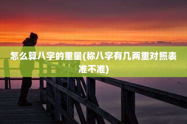 怎么算八字的重量(称八字有几两重对照表准不准)