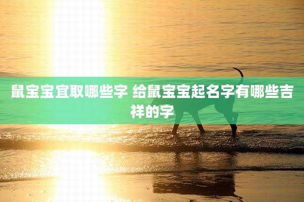 鼠宝宝宜取哪些字 给鼠宝宝起名字有哪些吉祥的字