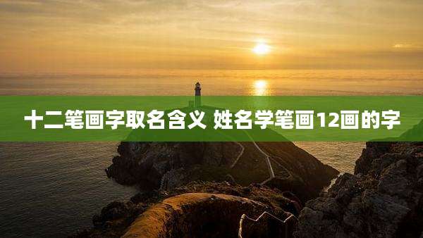 十二笔画字取名含义 姓名学笔画12画的字