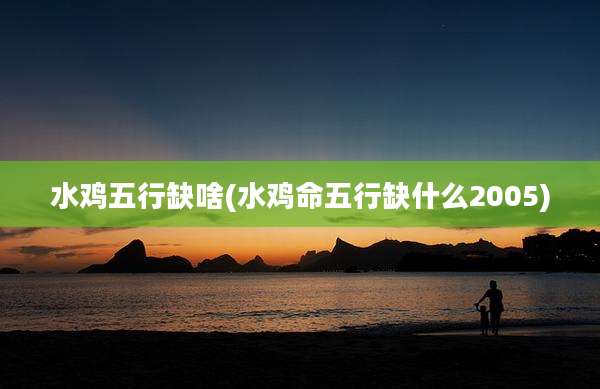 水鸡五行缺啥(水鸡命五行缺什么2005)