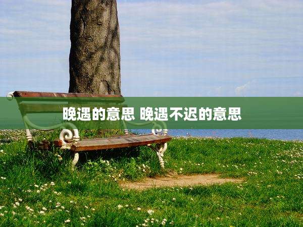 晚遇的意思 晚遇不迟的意思
