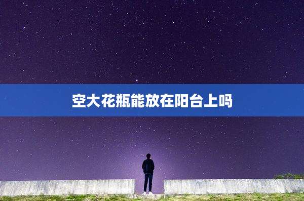 空大花瓶能放在阳台上吗