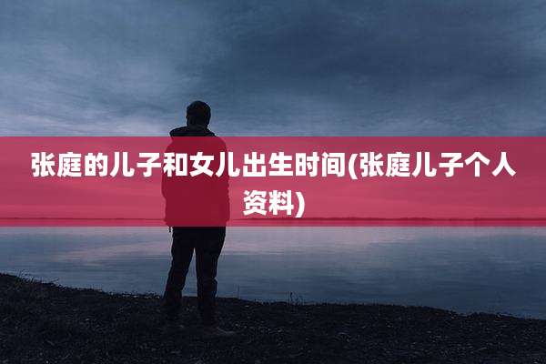 张庭的儿子和女儿出生时间(张庭儿子个人资料)