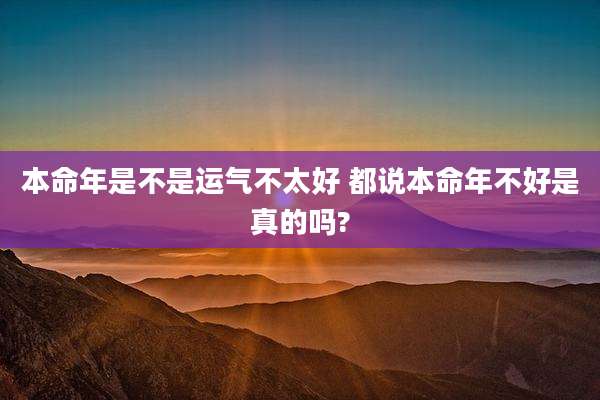 本命年是不是运气不太好 都说本命年不好是真的吗?