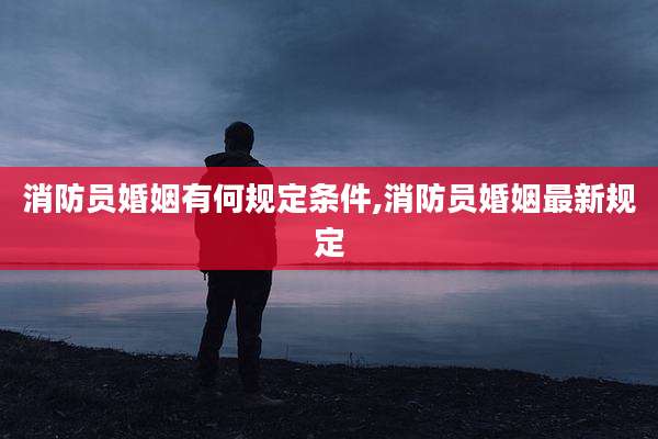 消防员婚姻有何规定条件,消防员婚姻最新规定