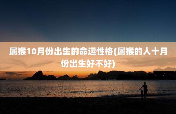 属猴10月份出生的命运性格(属猴的人十月份出生好不好)