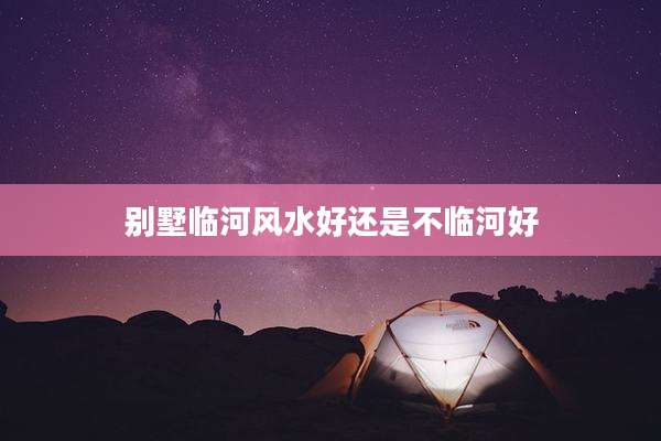 别墅临河风水好还是不临河好