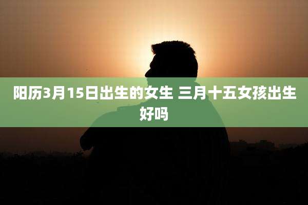 阳历3月15日出生的女生 三月十五女孩出生好吗