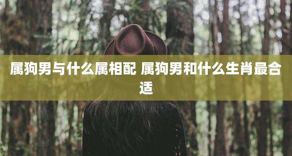 属狗男与什么属相配 属狗男和什么生肖最合适