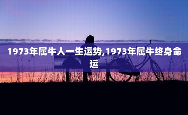1973年属牛人一生运势,1973年属牛终身命运