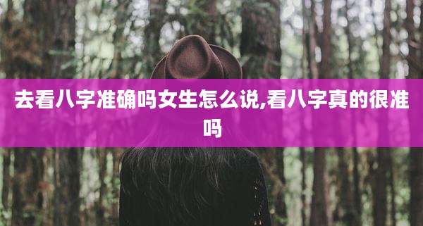去看八字准确吗女生怎么说,看八字真的很准吗