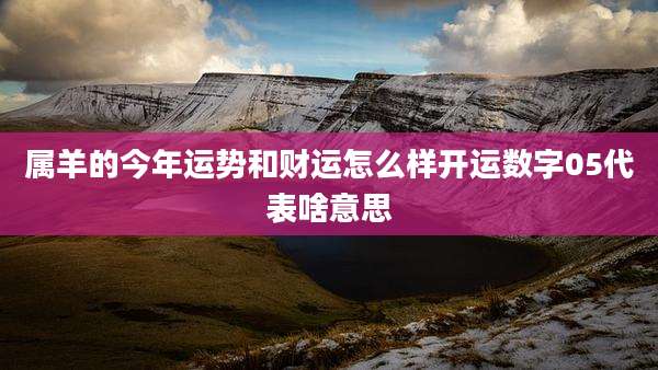 属羊的今年运势和财运怎么样开运数字05代表啥意思
