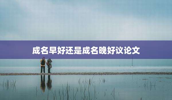 成名早好还是成名晚好议论文