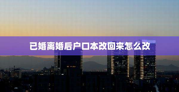 已婚离婚后户口本改回来怎么改