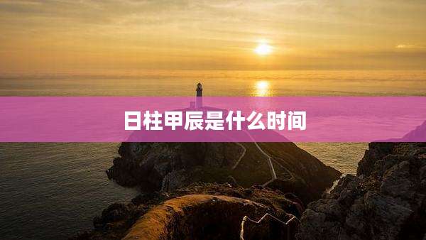 日柱甲辰是什么时间