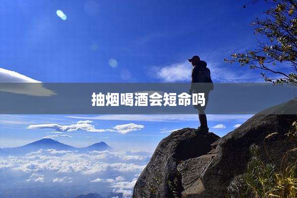 抽烟喝酒会短命吗