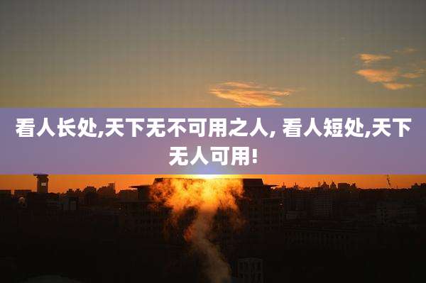 看人长处,天下无不可用之人, 看人短处,天下无人可用!