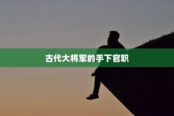 古代大将军的手下官职