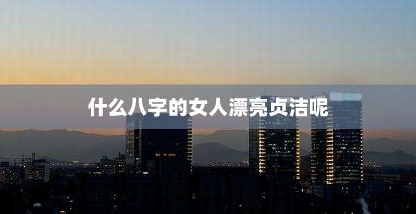 什么八字的女人漂亮贞洁呢
