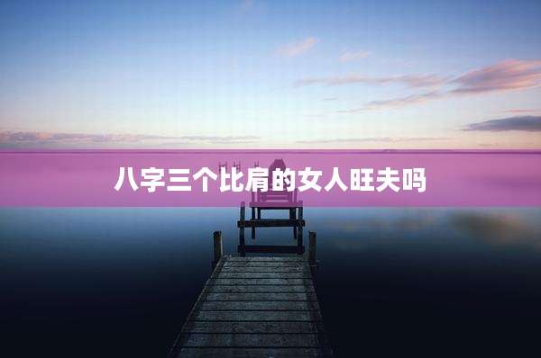 八字三个比肩的女人旺夫吗