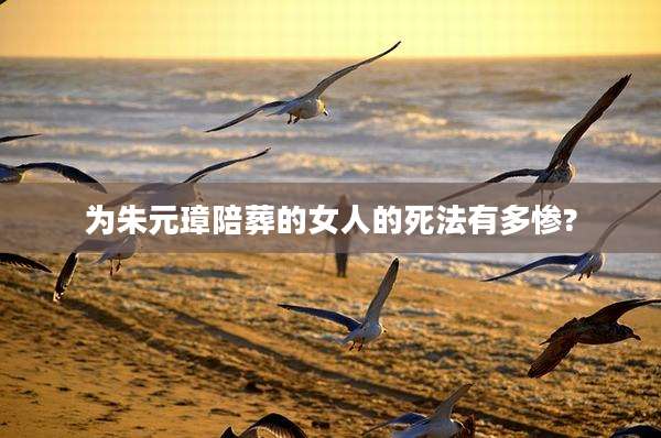 为朱元璋陪葬的女人的死法有多惨?