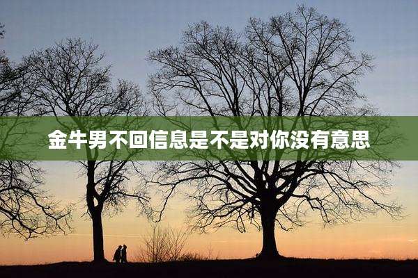 金牛男不回信息是不是对你没有意思