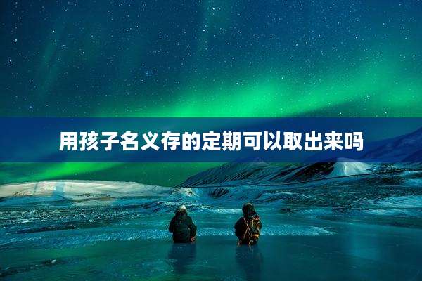 用孩子名义存的定期可以取出来吗