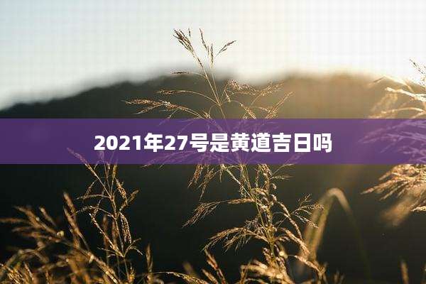 2021年27号是黄道吉日吗