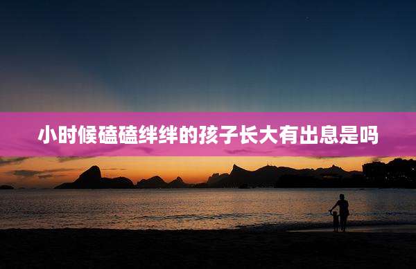 小时候磕磕绊绊的孩子长大有出息是吗