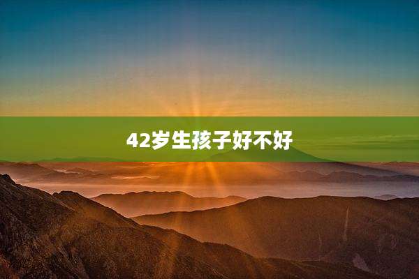 42岁生孩子好不好